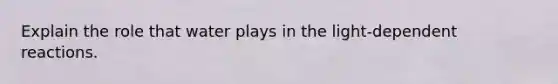 Explain the role that water plays in the light-dependent reactions.