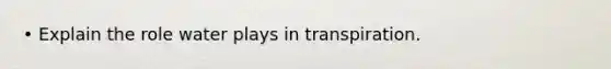 • Explain the role water plays in transpiration.