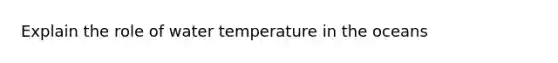 Explain the role of water temperature in the oceans