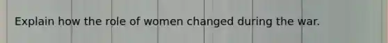 Explain how the role of women changed during the war.