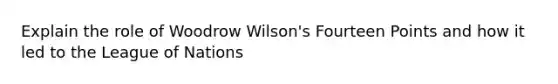 Explain the role of Woodrow Wilson's Fourteen Points and how it led to the League of Nations