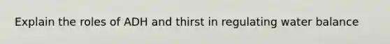 Explain the roles of ADH and thirst in regulating water balance