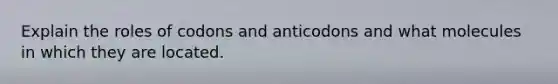 Explain the roles of codons and anticodons and what molecules in which they are located.