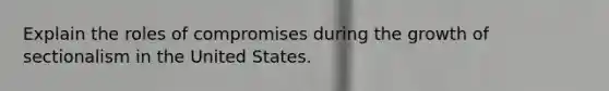 Explain the roles of compromises during the growth of sectionalism in the United States.