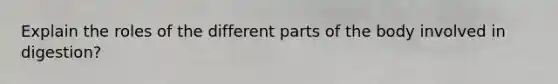 Explain the roles of the different parts of the body involved in digestion?