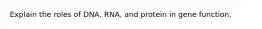 Explain the roles of DNA, RNA, and protein in gene function.