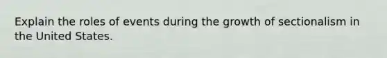Explain the roles of events during the growth of sectionalism in the United States.