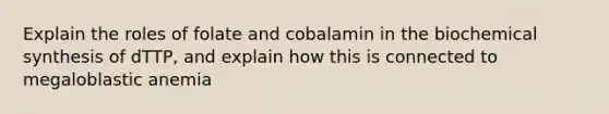 Explain the roles of folate and cobalamin in the biochemical synthesis of dTTP, and explain how this is connected to megaloblastic anemia