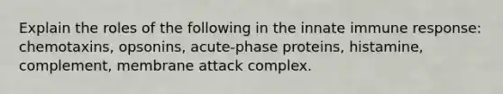 Explain the roles of the following in the innate immune response: chemotaxins, opsonins, acute-phase proteins, histamine, complement, membrane attack complex.