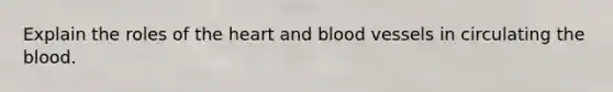 Explain the roles of the heart and blood vessels in circulating the blood.