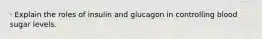 · Explain the roles of insulin and glucagon in controlling blood sugar levels.