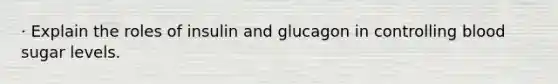 · Explain the roles of insulin and glucagon in controlling blood sugar levels.