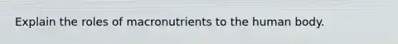 Explain the roles of macronutrients to the human body.