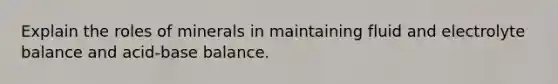 Explain the roles of minerals in maintaining fluid and electrolyte balance and acid-base balance.