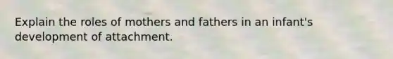 Explain the roles of mothers and fathers in an infant's development of attachment.