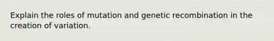 Explain the roles of mutation and genetic recombination in the creation of variation.