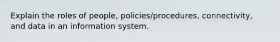 Explain the roles of people, policies/procedures, connectivity, and data in an information system.