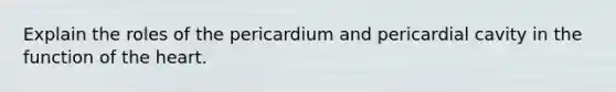 Explain the roles of the pericardium and pericardial cavity in the function of the heart.