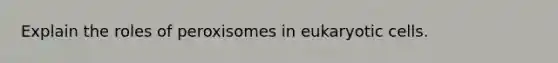 Explain the roles of peroxisomes in <a href='https://www.questionai.com/knowledge/kb526cpm6R-eukaryotic-cells' class='anchor-knowledge'>eukaryotic cells</a>.