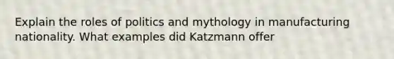 Explain the roles of politics and mythology in manufacturing nationality. What examples did Katzmann offer