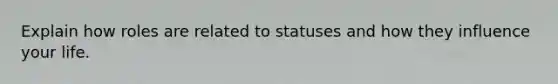 Explain how roles are related to statuses and how they influence your life.