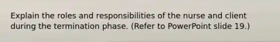 Explain the roles and responsibilities of the nurse and client during the termination phase. (Refer to PowerPoint slide 19.)