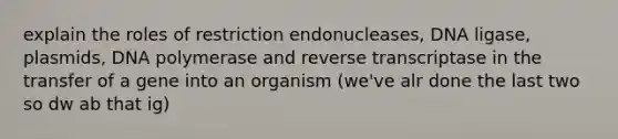 explain the roles of restriction endonucleases, DNA ligase, plasmids, DNA polymerase and reverse transcriptase in the transfer of a gene into an organism (we've alr done the last two so dw ab that ig)