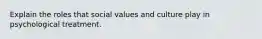 Explain the roles that social values and culture play in psychological treatment.