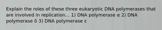 Explain the roles of these three eukaryotic DNA polymerases that are involved in replication... 1) DNA polymerase α 2) DNA polymerase δ 3) DNA polymerase ε