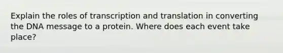 Explain the roles of <a href='https://www.questionai.com/knowledge/kWsjwWywkN-transcription-and-translation' class='anchor-knowledge'>transcription and translation</a> in converting the DNA message to a protein. Where does each event take place?