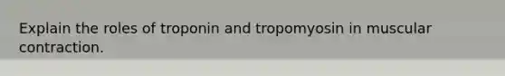 Explain the roles of troponin and tropomyosin in muscular contraction.