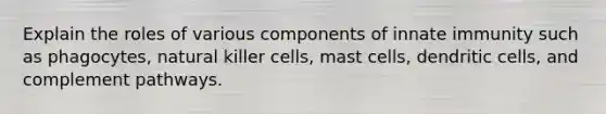 Explain the roles of various components of innate immunity such as phagocytes, natural killer cells, mast cells, dendritic cells, and complement pathways.