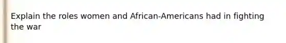 Explain the roles women and African-Americans had in fighting the war