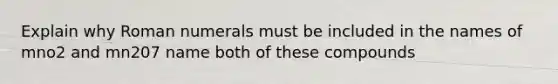 Explain why Roman numerals must be included in the names of mno2 and mn207 name both of these compounds