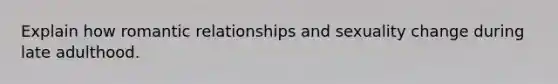 Explain how romantic relationships and sexuality change during late adulthood.