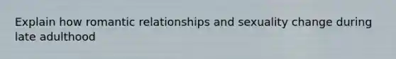 Explain how romantic relationships and sexuality change during late adulthood