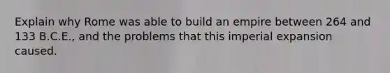 Explain why Rome was able to build an empire between 264 and 133 B.C.E., and the problems that this imperial expansion caused.
