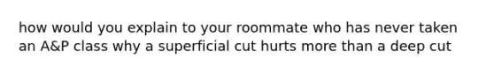 how would you explain to your roommate who has never taken an A&P class why a superficial cut hurts more than a deep cut