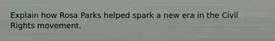 Explain how Rosa Parks helped spark a new era in the Civil Rights movement.