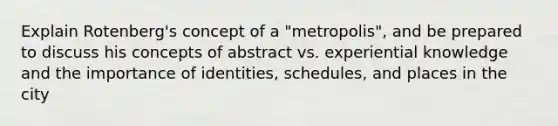 Explain Rotenberg's concept of a "metropolis", and be prepared to discuss his concepts of abstract vs. experiential knowledge and the importance of identities, schedules, and places in the city