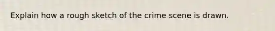 Explain how a rough sketch of the crime scene is drawn.