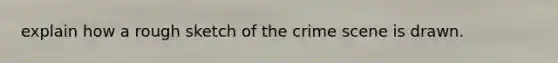 explain how a rough sketch of the crime scene is drawn.