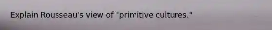Explain Rousseau's view of "primitive cultures."