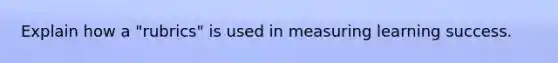 Explain how a "rubrics" is used in measuring learning success.