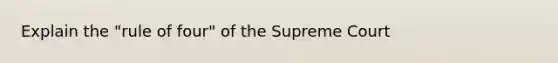 Explain the "rule of four" of the Supreme Court