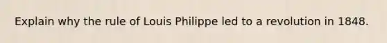 Explain why the rule of Louis Philippe led to a revolution in 1848.