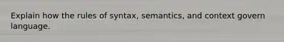 Explain how the rules of syntax, semantics, and context govern language.