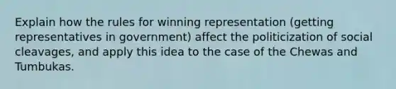 Explain how the rules for winning representation (getting representatives in government) affect the politicization of social cleavages, and apply this idea to the case of the Chewas and Tumbukas.