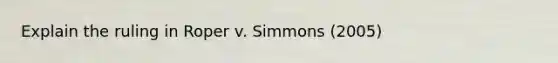 Explain the ruling in Roper v. Simmons (2005)