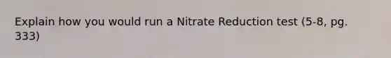 Explain how you would run a Nitrate Reduction test (5-8, pg. 333)